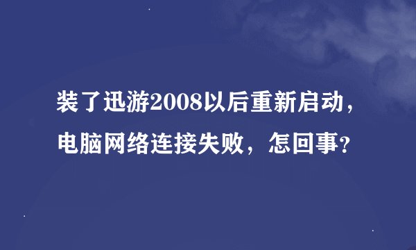 装了迅游2008以后重新启动,电脑网络连接失败,怎回事?