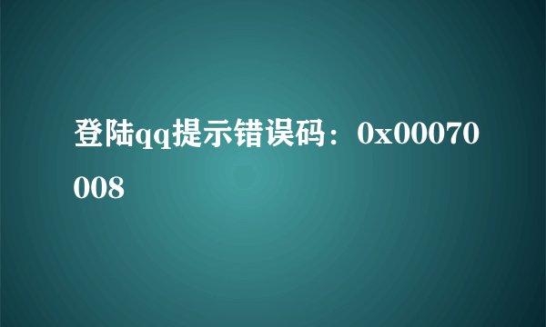 登陆qq提示错误码：0x00070008