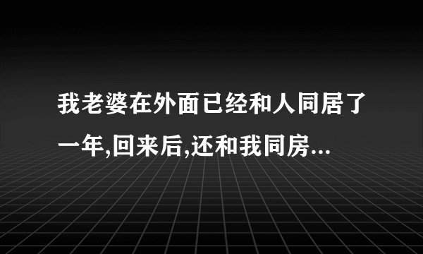 我老婆在外面已经和人同居了一年,回来后,还和我同房,我应该吗？