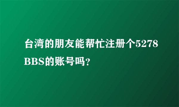 台湾的朋友能帮忙注册个5278BBS的账号吗？