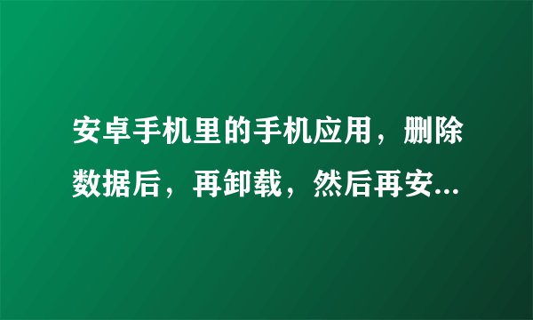 安卓手机里的手机应用，删除数据后，再卸载，然后再安装，还会有以前