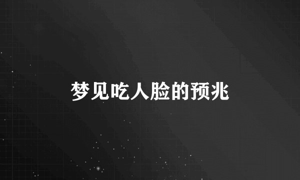 梦见吃人脸的预兆