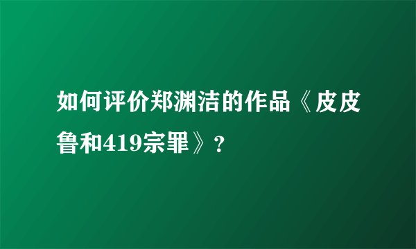 如何评价郑渊洁的作品《皮皮鲁和419宗罪》？