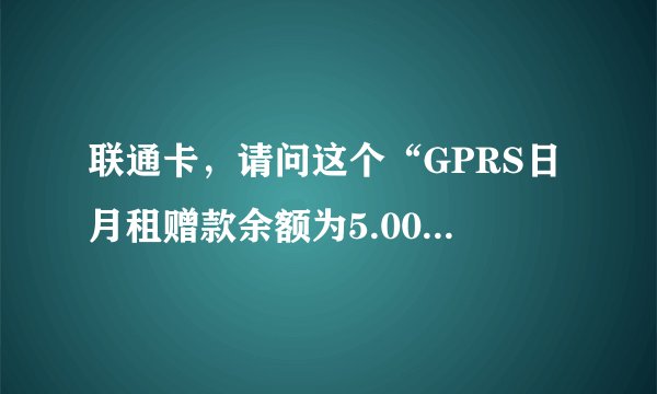 联通卡，请问这个“GPRS日月租赠款余额为5.00元”是怎么用的？上个月是送1.5G随意玩流量的