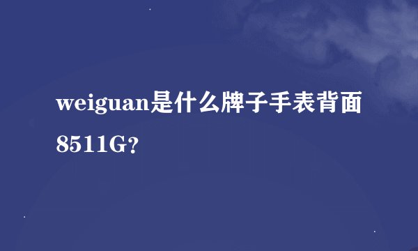 weiguan是什么牌子手表背面8511G？