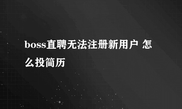 boss直聘无法注册新用户 怎么投简历