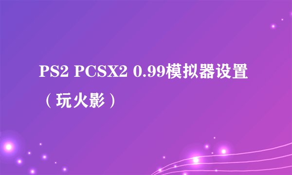 PS2 PCSX2 0.99模拟器设置（玩火影）