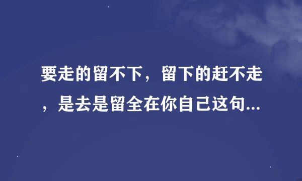 要走的留不下,留下的赶不走,是去是留全在你自己这句话什么意思?