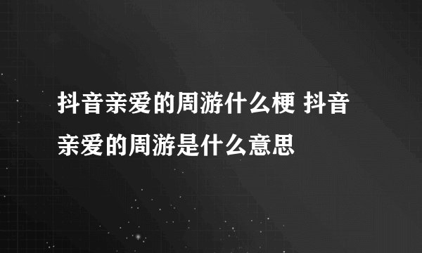 抖音亲爱的周游什么梗 抖音亲爱的周游是什么意思