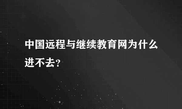 中国远程与继续教育网为什么进不去？
