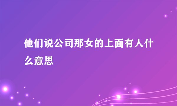 他们说公司那女的上面有人什么意思