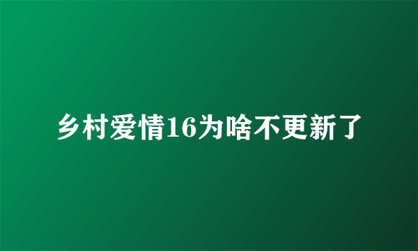 乡村爱情16为啥不更新了