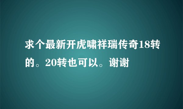 求个最新开虎啸祥瑞传奇18转的。20转也可以。谢谢