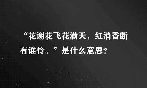 “花谢花飞花满天，红消香断有谁怜。”是什么意思？