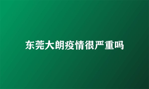 东莞大朗疫情很严重吗