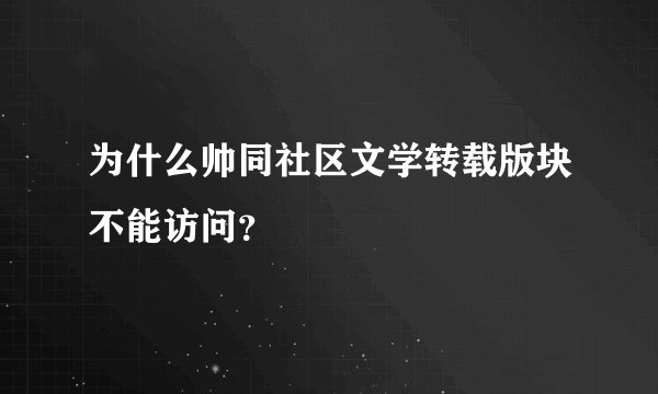为什么帅同社区文学转载版块不能访问？