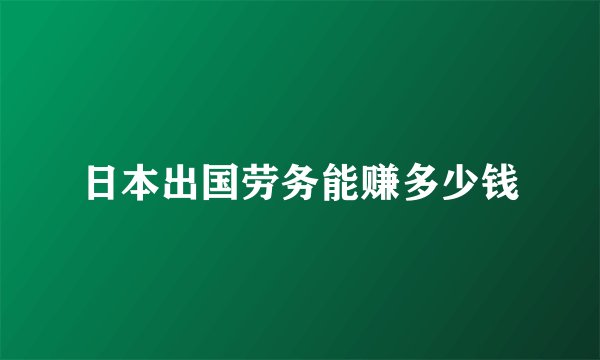 日本出国劳务能赚多少钱