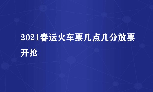 2021春运火车票几点几分放票开抢