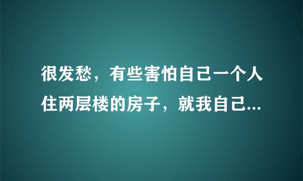 很发愁，有些害怕自己一个人住两层楼的房子，就我自己住，晚上一关灯总是有些害怕，我该怎么办？