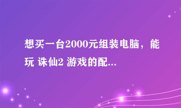 想买一台2000元组装电脑，能玩 诛仙2 游戏的配置，懂的朋友给个配置单子.