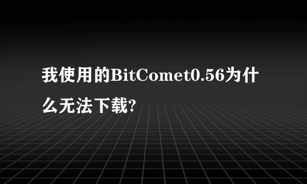 我使用的BitComet0.56为什么无法下载?