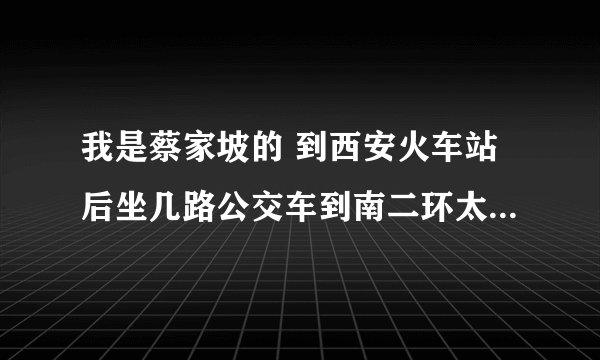 我是蔡家坡的 到西安火车站后坐几路公交车到南二环太白路立交红星美