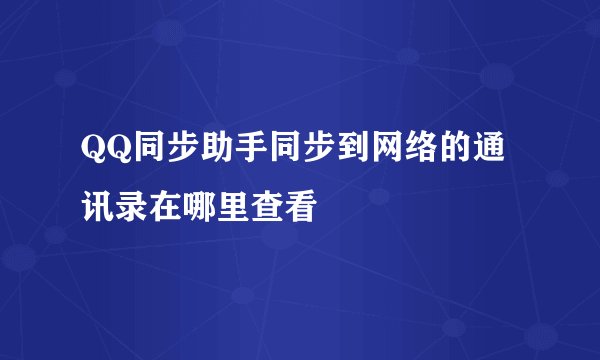 QQ同步助手同步到网络的通讯录在哪里查看