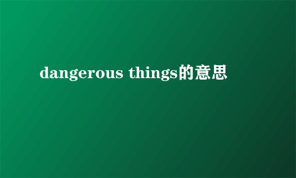 dangerous things的意思
