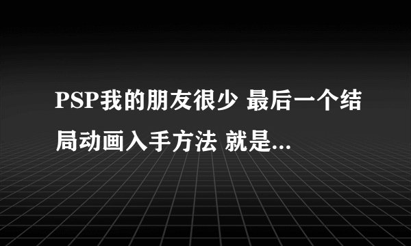 PSP我的朋友很少 最后一个结局动画入手方法 就是夜空EX结局动画下面的 复制党退散