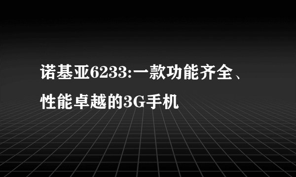 诺基亚6233:一款功能齐全、性能卓越的3G手机