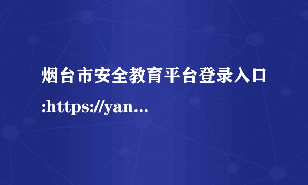 烟台市安全教育平台登录入口:https://yantai.xueanquan.com/