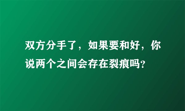 双方分手了，如果要和好，你说两个之间会存在裂痕吗？