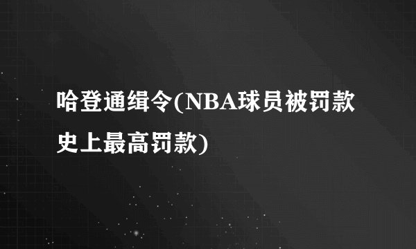 哈登通缉令(NBA球员被罚款史上最高罚款)