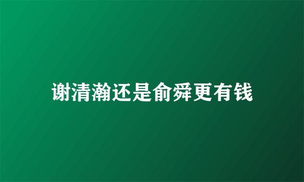 谢清瀚还是俞舜更有钱
