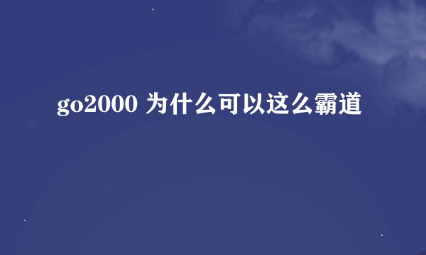 go2000 为什么可以这么霸道