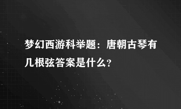梦幻西游科举题：唐朝古琴有几根弦答案是什么？