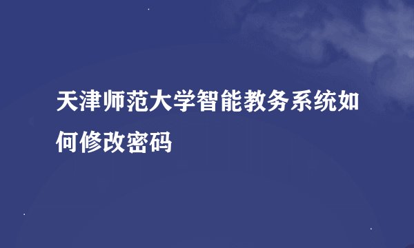 天津师范大学智能教务系统如何修改密码