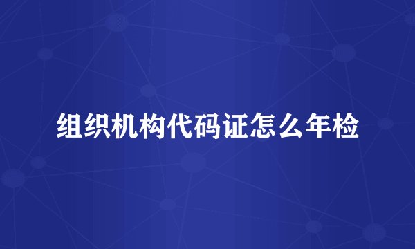 组织机构代码证怎么年检