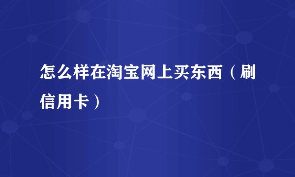 怎么样在淘宝网上买东西（刷信用卡）