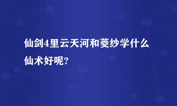 仙剑4里云天河和菱纱学什么仙术好呢?