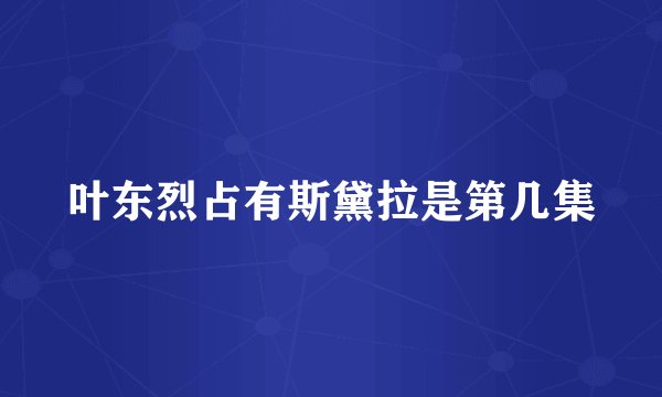叶东烈占有斯黛拉是第几集
