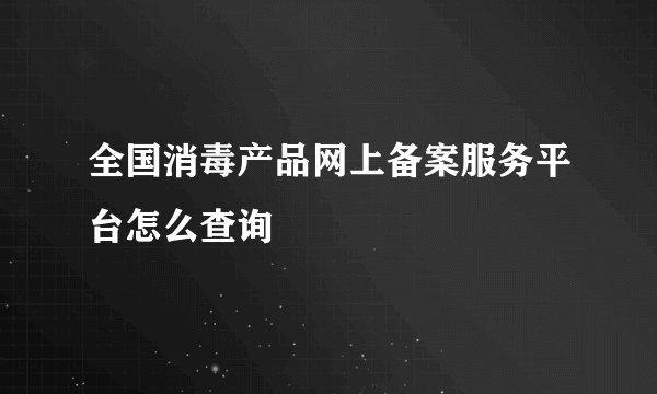 全国消毒产品网上备案服务平台怎么查询