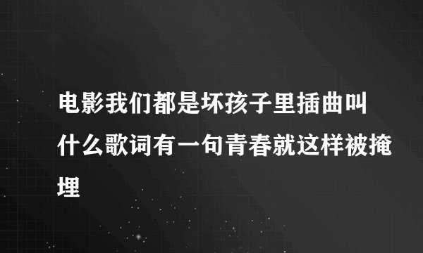 电影我们都是坏孩子里插曲叫什么歌词有一句青春就这样被掩埋