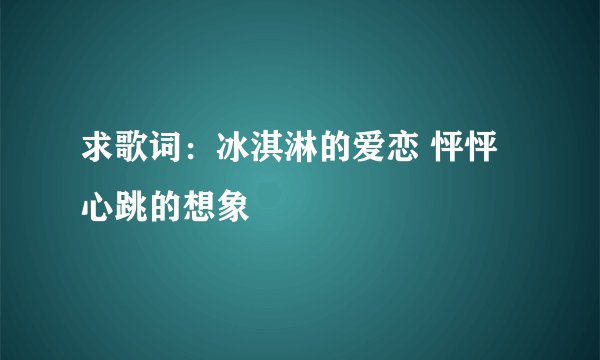 求歌词：冰淇淋的爱恋 怦怦心跳的想象