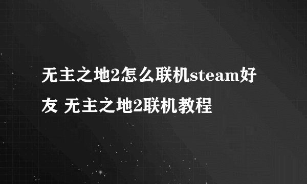 无主之地2怎么联机steam好友 无主之地2联机教程
