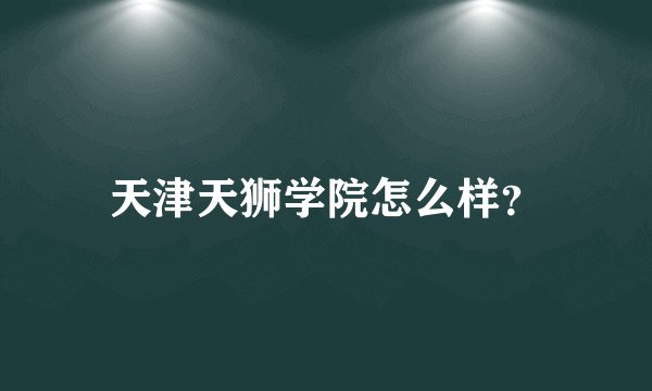 天津天狮学院怎么样？