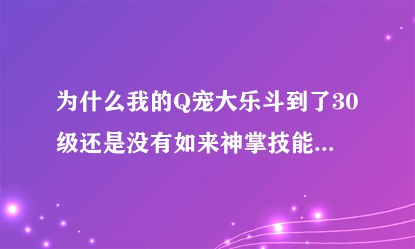 为什么我的Q宠大乐斗到了30级还是没有如来神掌技能?早上升级的,到晚上还是没有