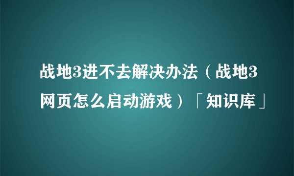战地3进不去解决办法（战地3网页怎么启动游戏）「知识库」
