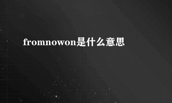 fromnowon是什么意思