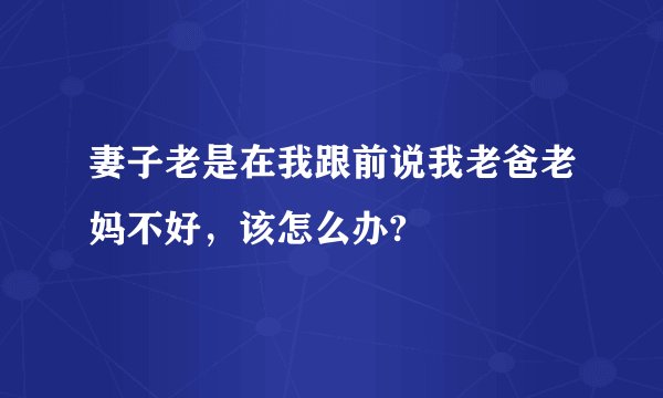 妻子老是在我跟前说我老爸老妈不好，该怎么办?